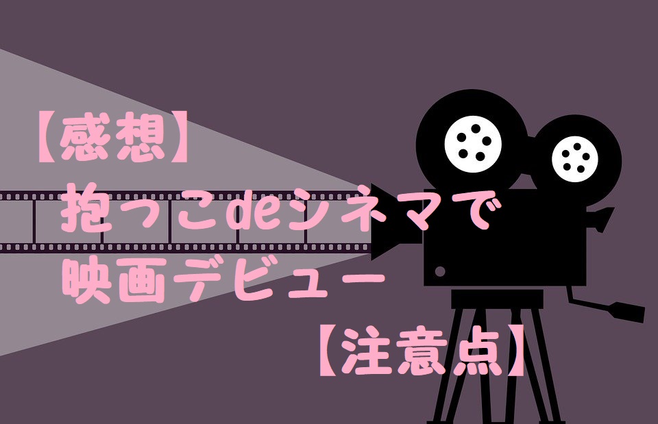 感想 抱っこdeシネマで映画デビュー 注意点 あずの日記帳